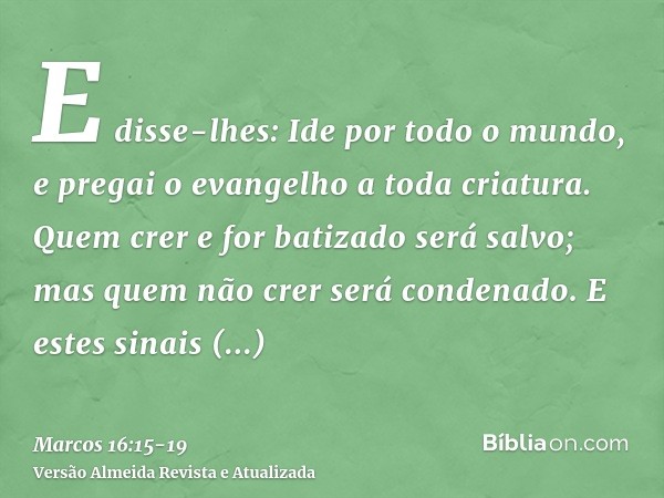 E disse-lhes: Ide por todo o mundo, e pregai o evangelho a toda criatura.Quem crer e for batizado será salvo; mas quem não crer será condenado.E estes sinais ac