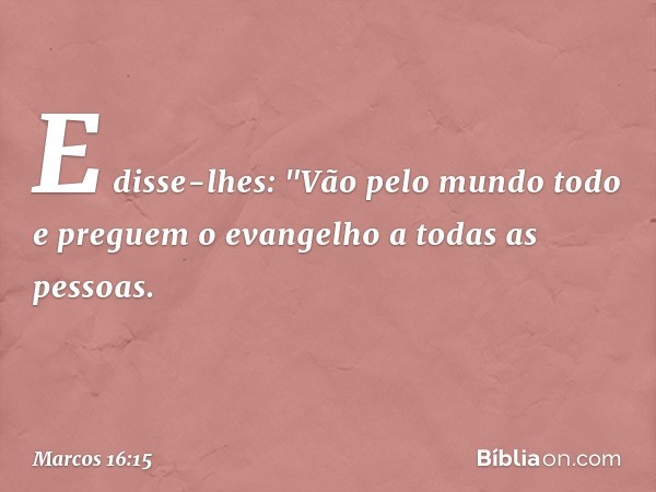 E disse-lhes: "Vão pelo mundo todo e preguem o evangelho a todas as pessoas. -- Marcos 16:15