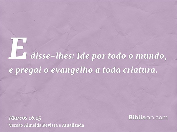 E disse-lhes: Ide por todo o mundo, e pregai o evangelho a toda criatura.