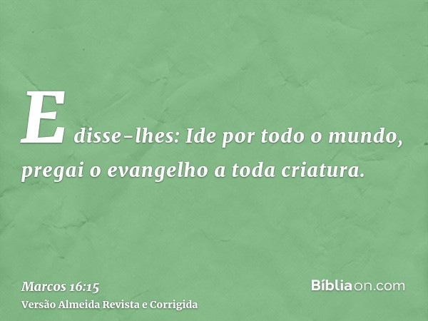 E disse-lhes: Ide por todo o mundo, pregai o evangelho a toda criatura.