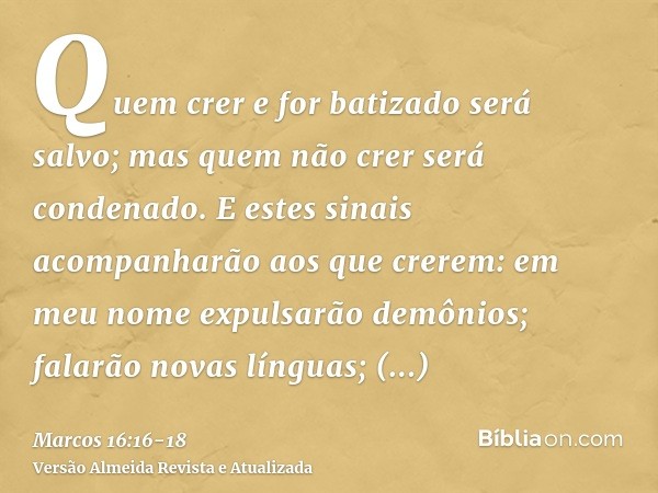 Quem crer e for batizado será salvo; mas quem não crer será condenado.E estes sinais acompanharão aos que crerem: em meu nome expulsarão demônios; falarão novas