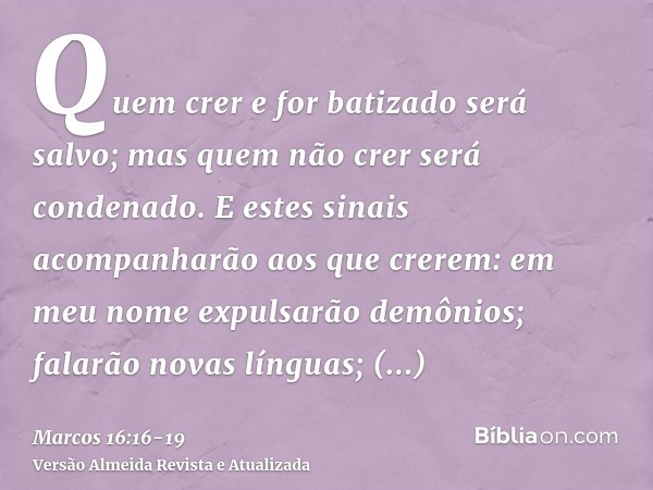 Quem crer e for batizado será salvo; mas quem não crer será condenado.E estes sinais acompanharão aos que crerem: em meu nome expulsarão demônios; falarão novas