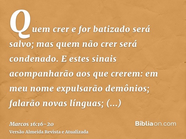 Quem crer e for batizado será salvo; mas quem não crer será condenado.E estes sinais acompanharão aos que crerem: em meu nome expulsarão demônios; falarão novas