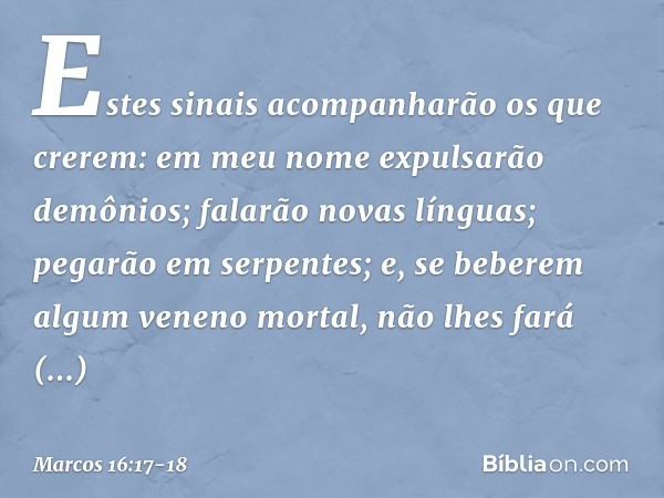 Estes sinais acompanharão os que crerem: em meu nome expulsarão demônios; falarão novas línguas; pegarão em serpentes; e, se beberem algum veneno mortal, não lh