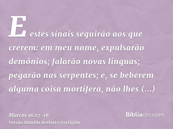 E estes sinais seguirão aos que crerem: em meu nome, expulsarão demônios; falarão novas línguas;pegarão nas serpentes; e, se beberem alguma coisa mortífera, não