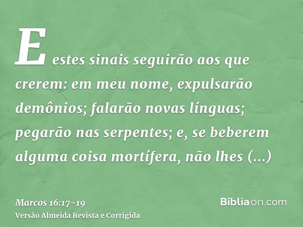 E estes sinais seguirão aos que crerem: em meu nome, expulsarão demônios; falarão novas línguas;pegarão nas serpentes; e, se beberem alguma coisa mortífera, não