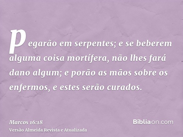 pegarão em serpentes; e se beberem alguma coisa mortífera, não lhes fará dano algum; e porão as mãos sobre os enfermos, e estes serão curados.