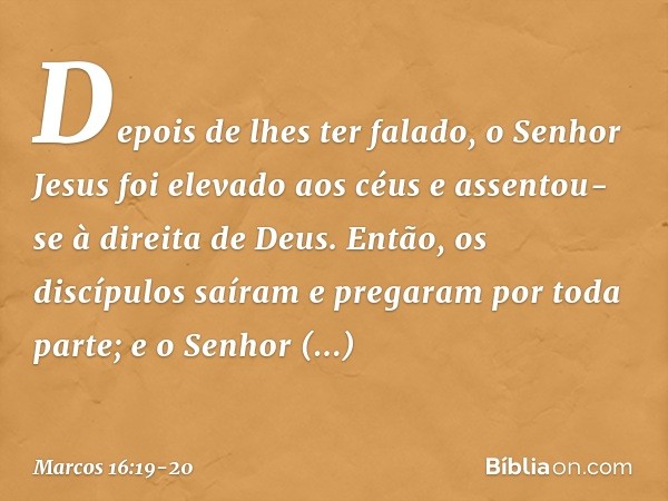 Depois de lhes ter falado, o Senhor Jesus foi elevado aos céus e assentou-se à direita de Deus. Então, os discípulos saíram e pregaram por toda parte; e o Senho