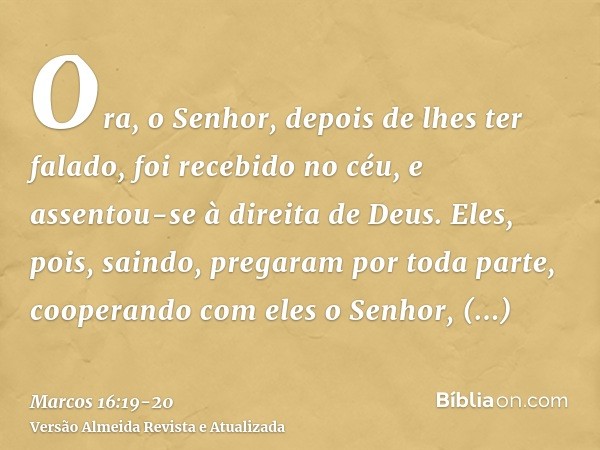 Ora, o Senhor, depois de lhes ter falado, foi recebido no céu, e assentou-se à direita de Deus.Eles, pois, saindo, pregaram por toda parte, cooperando com eles 