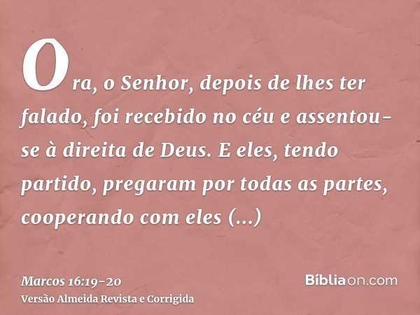 Ora, o Senhor, depois de lhes ter falado, foi recebido no céu e assentou-se à direita de Deus.E eles, tendo partido, pregaram por todas as partes, cooperando co