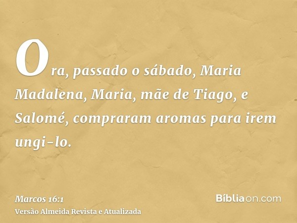 Ora, passado o sábado, Maria Madalena, Maria, mãe de Tiago, e Salomé, compraram aromas para irem ungi-lo.