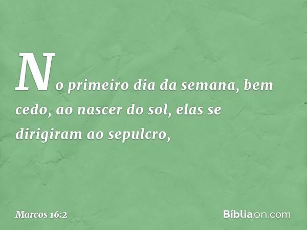 No primeiro dia da semana, bem cedo, ao nascer do sol, elas se dirigiram ao sepulcro, -- Marcos 16:2