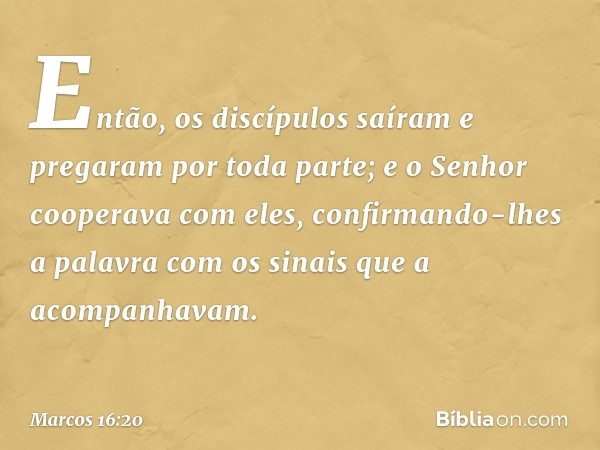 Então, os discípulos saíram e pregaram por toda parte; e o Senhor cooperava com eles, confirmando-lhes a palavra com os sinais que a acompanhavam. -- Marcos 16: