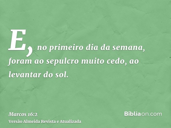 E, no primeiro dia da semana, foram ao sepulcro muito cedo, ao levantar do sol.