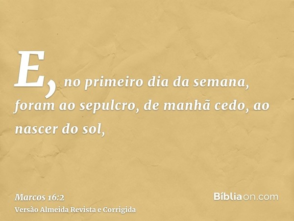 E, no primeiro dia da semana, foram ao sepulcro, de manhã cedo, ao nascer do sol,