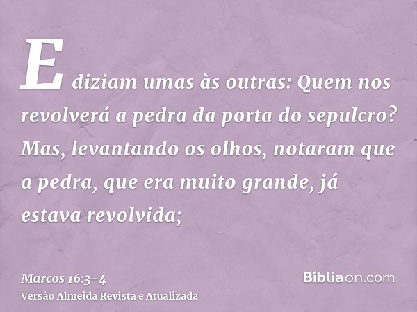E diziam umas às outras: Quem nos revolverá a pedra da porta do sepulcro?Mas, levantando os olhos, notaram que a pedra, que era muito grande, já estava revolvid