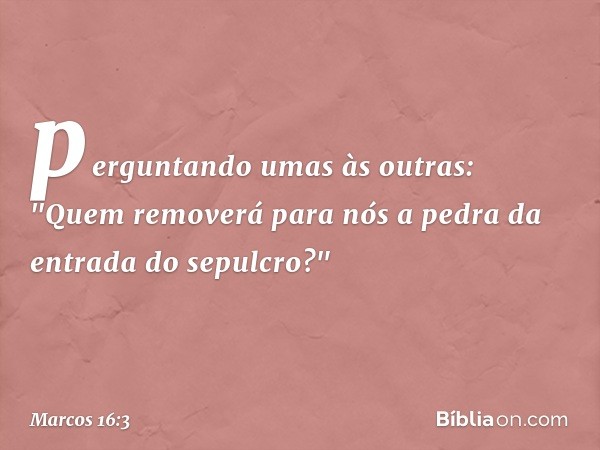 perguntando umas às outras: "Quem removerá para nós a pedra da entrada do sepulcro?" -- Marcos 16:3