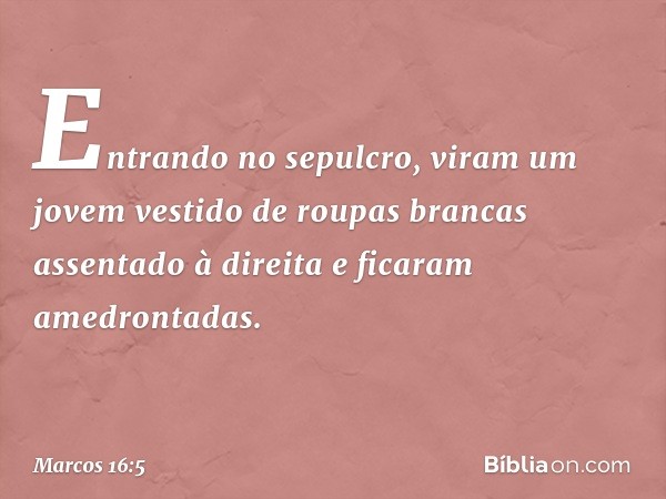 Entrando no sepulcro, viram um jovem vestido de roupas brancas assentado à direita e ficaram amedrontadas. -- Marcos 16:5