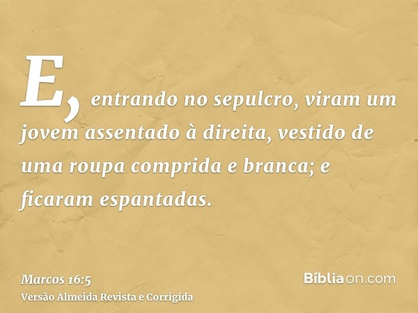 E, entrando no sepulcro, viram um jovem assentado à direita, vestido de uma roupa comprida e branca; e ficaram espantadas.