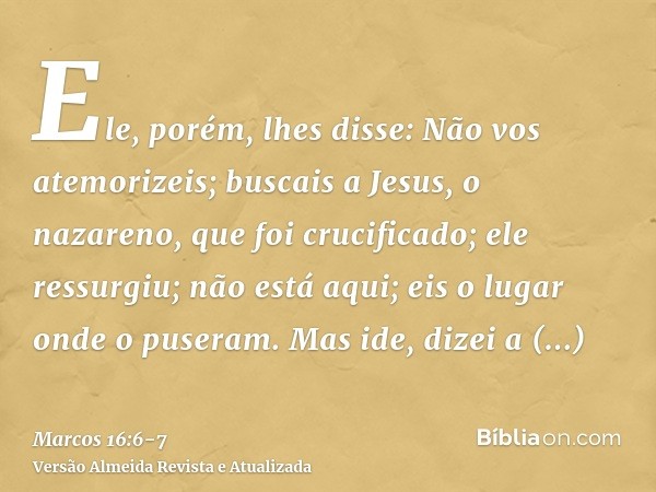 Ele, porém, lhes disse: Não vos atemorizeis; buscais a Jesus, o nazareno, que foi crucificado; ele ressurgiu; não está aqui; eis o lugar onde o puseram.Mas ide,