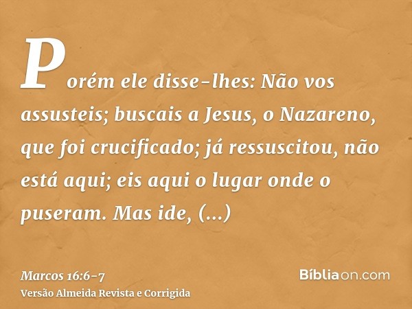 Porém ele disse-lhes: Não vos assusteis; buscais a Jesus, o Nazareno, que foi crucificado; já ressuscitou, não está aqui; eis aqui o lugar onde o puseram.Mas id