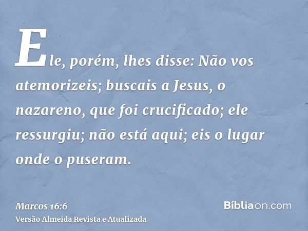 Ele, porém, lhes disse: Não vos atemorizeis; buscais a Jesus, o nazareno, que foi crucificado; ele ressurgiu; não está aqui; eis o lugar onde o puseram.