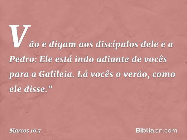 Vão e digam aos discípulos dele e a Pedro: Ele está indo adiante de vocês para a Galileia. Lá vocês o verão, como ele disse." -- Marcos 16:7