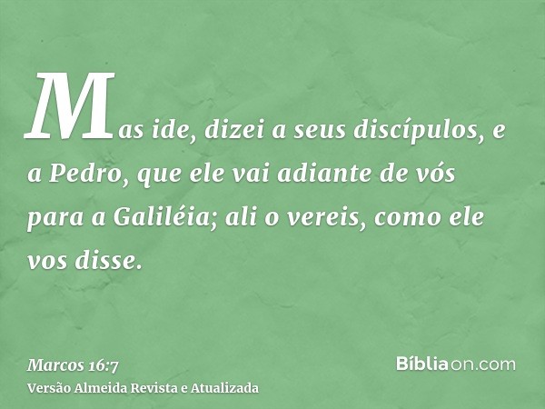 Mas ide, dizei a seus discípulos, e a Pedro, que ele vai adiante de vós para a Galiléia; ali o vereis, como ele vos disse.