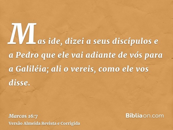 Mas ide, dizei a seus discípulos e a Pedro que ele vai adiante de vós para a Galiléia; ali o vereis, como ele vos disse.
