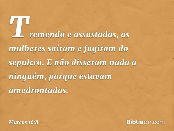 Tremendo e assustadas, as mulheres saíram e fugiram do sepulcro. E não disseram nada a ninguém, porque estavam amedrontadas. -- Marcos 16:8