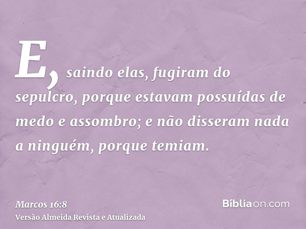 E, saindo elas, fugiram do sepulcro, porque estavam possuídas de medo e assombro; e não disseram nada a ninguém, porque temiam.