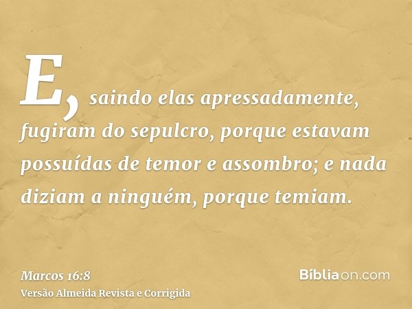 E, saindo elas apressadamente, fugiram do sepulcro, porque estavam possuídas de temor e assombro; e nada diziam a ninguém, porque temiam.