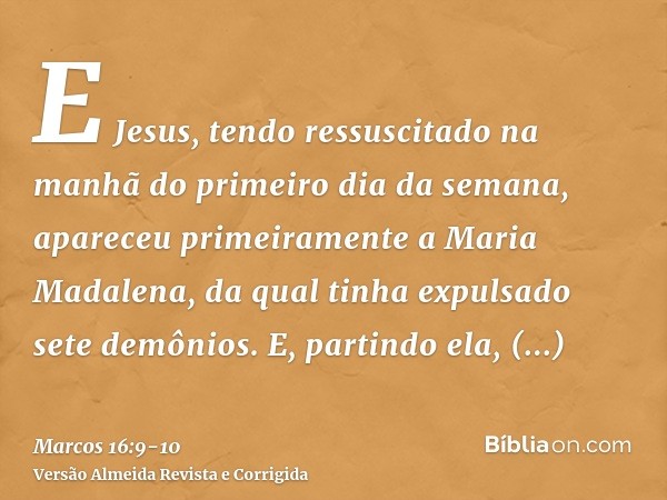 E Jesus, tendo ressuscitado na manhã do primeiro dia da semana, apareceu primeiramente a Maria Madalena, da qual tinha expulsado sete demônios.E, partindo ela, 