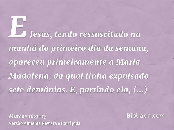 E Jesus, tendo ressuscitado na manhã do primeiro dia da semana, apareceu primeiramente a Maria Madalena, da qual tinha expulsado sete demônios.E, partindo ela, 