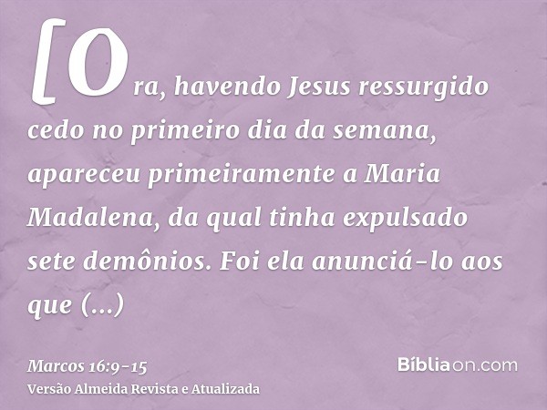 [Ora, havendo Jesus ressurgido cedo no primeiro dia da semana, apareceu primeiramente a Maria Madalena, da qual tinha expulsado sete demônios.Foi ela anunciá-lo