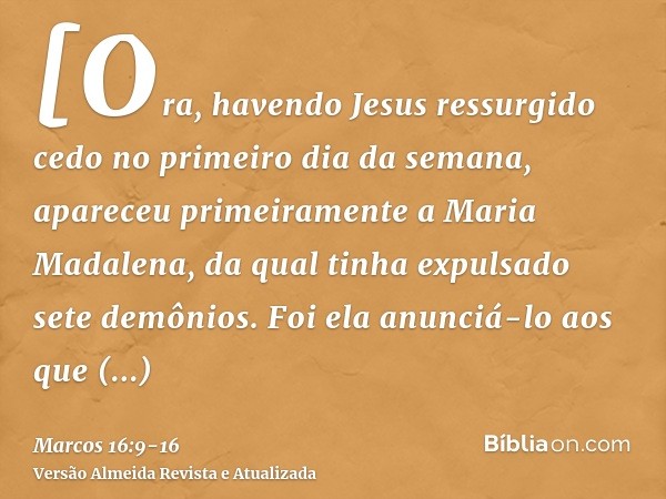 [Ora, havendo Jesus ressurgido cedo no primeiro dia da semana, apareceu primeiramente a Maria Madalena, da qual tinha expulsado sete demônios.Foi ela anunciá-lo