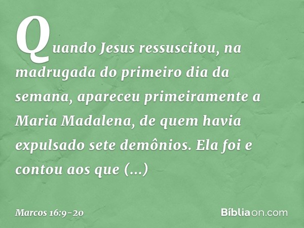 Quando Jesus ressuscitou, na madrugada do primeiro dia da semana, apareceu primeiramente a Maria Madalena, de quem havia expulsado sete demônios. Ela foi e cont