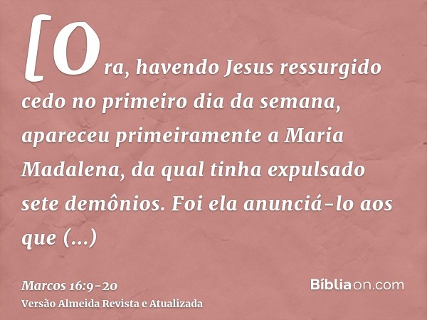 [Ora, havendo Jesus ressurgido cedo no primeiro dia da semana, apareceu primeiramente a Maria Madalena, da qual tinha expulsado sete demônios.Foi ela anunciá-lo