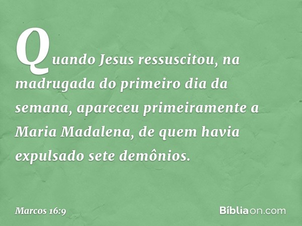 Quando Jesus ressuscitou, na madrugada do primeiro dia da semana, apareceu primeiramente a Maria Madalena, de quem havia expulsado sete demônios. -- Marcos 16:9