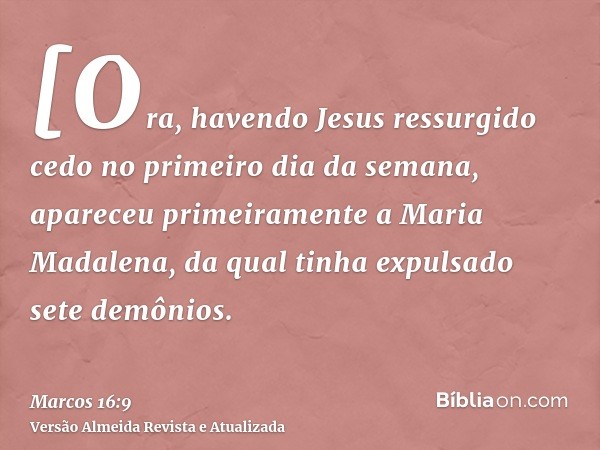 [Ora, havendo Jesus ressurgido cedo no primeiro dia da semana, apareceu primeiramente a Maria Madalena, da qual tinha expulsado sete demônios.