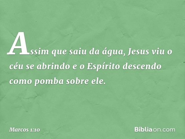 Assim que saiu da água, Jesus viu o céu se abrindo e o Espírito descendo como pomba sobre ele. -- Marcos 1:10