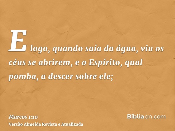 E logo, quando saía da água, viu os céus se abrirem, e o Espírito, qual pomba, a descer sobre ele;