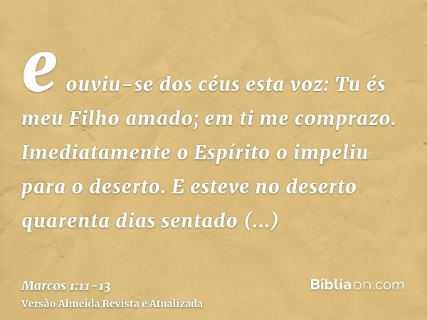 e ouviu-se dos céus esta voz: Tu és meu Filho amado; em ti me comprazo.Imediatamente o Espírito o impeliu para o deserto.E esteve no deserto quarenta dias senta