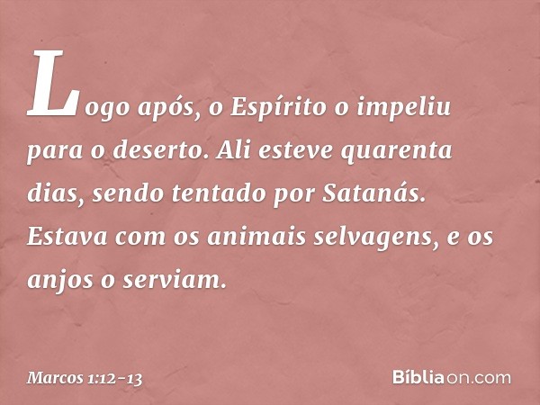 Logo após, o Espírito o impeliu para o deserto. Ali esteve quarenta dias, sendo tentado por Satanás. Estava com os animais selvagens, e os anjos o serviam. -- M