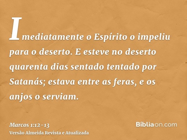 Imediatamente o Espírito o impeliu para o deserto.E esteve no deserto quarenta dias sentado tentado por Satanás; estava entre as feras, e os anjos o serviam.