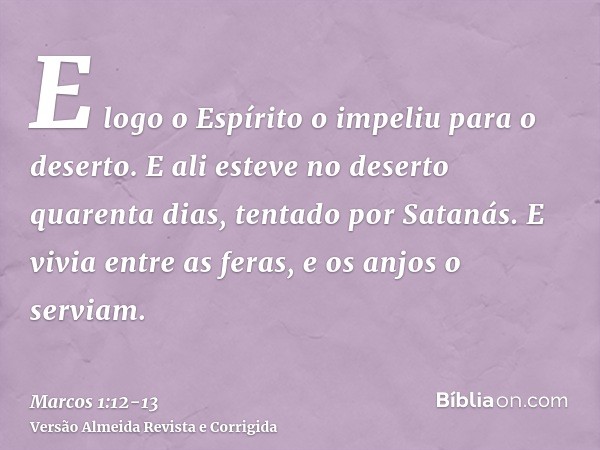 E logo o Espírito o impeliu para o deserto.E ali esteve no deserto quarenta dias, tentado por Satanás. E vivia entre as feras, e os anjos o serviam.