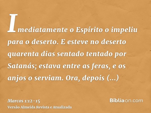 Imediatamente o Espírito o impeliu para o deserto.E esteve no deserto quarenta dias sentado tentado por Satanás; estava entre as feras, e os anjos o serviam.Ora