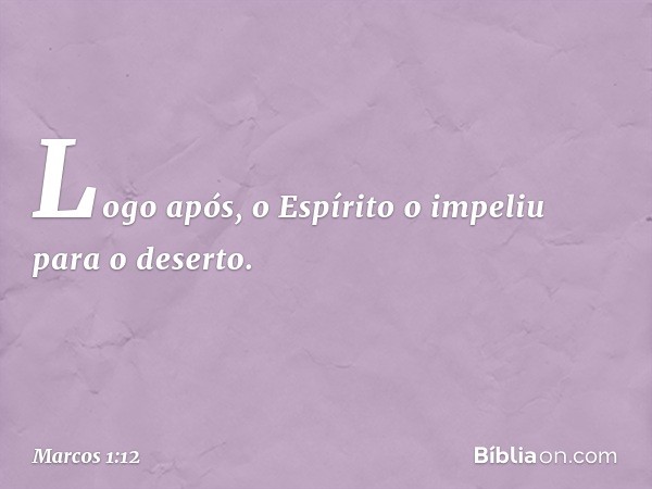 Logo após, o Espírito o impeliu para o deserto. -- Marcos 1:12