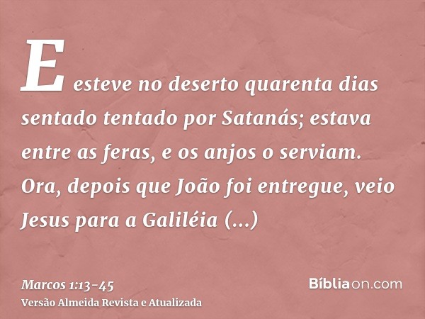 E esteve no deserto quarenta dias sentado tentado por Satanás; estava entre as feras, e os anjos o serviam.Ora, depois que João foi entregue, veio Jesus para a 