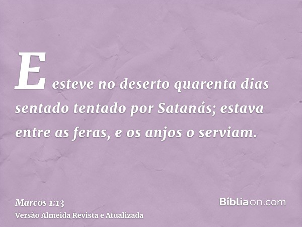 E esteve no deserto quarenta dias sentado tentado por Satanás; estava entre as feras, e os anjos o serviam.